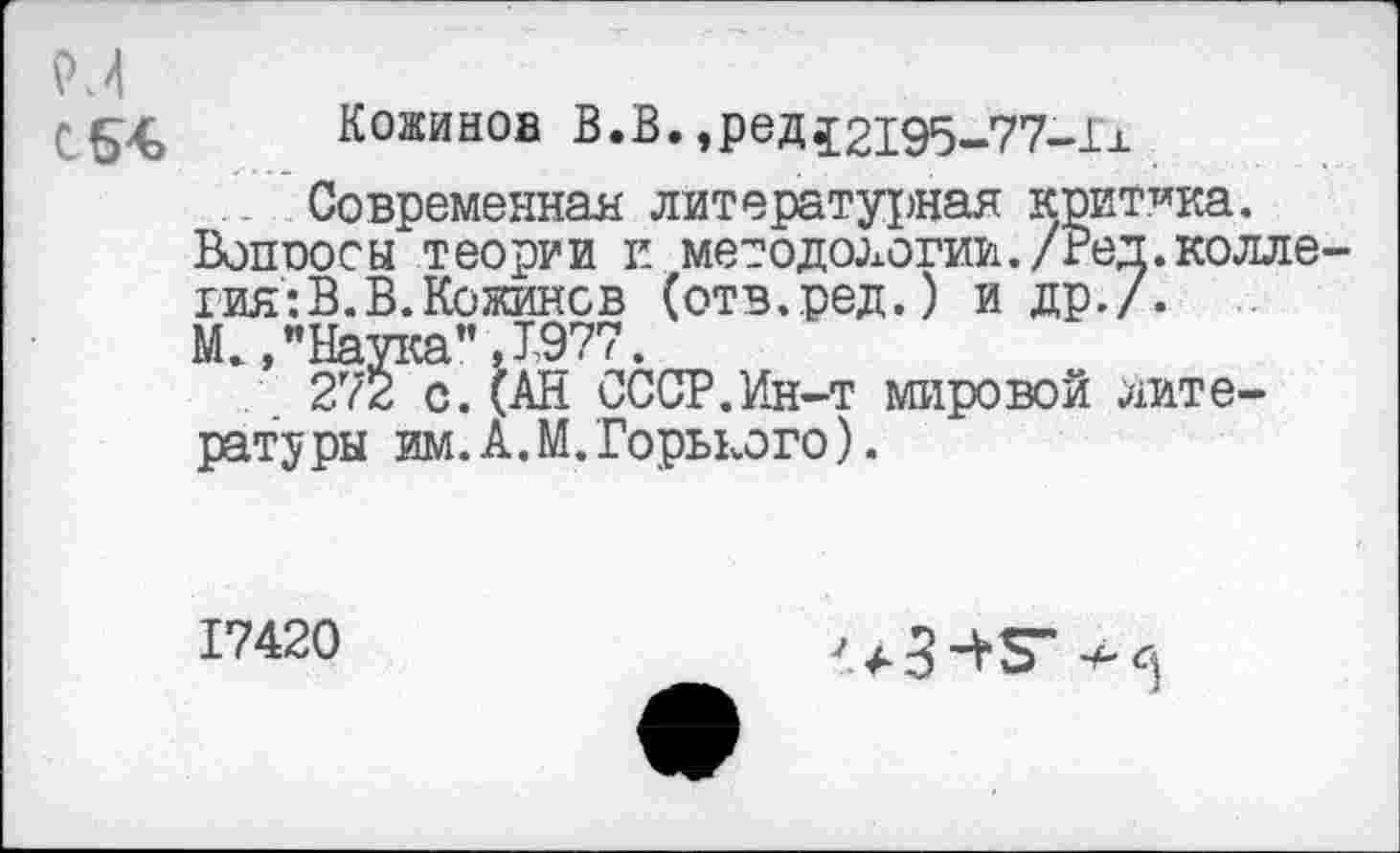 ﻿Кожинов В.В.,род52195-77-11
Современная литературная критика.
Вопросы теории и методологии./Ред. колле гия:В.В.Кожинов (отв.ред.) и др./.
М.,"Наука" Л-977.
272 с.(АН СССР.Ин-т мировой лите-рат’у ры им. А. М. Горького).
17420
